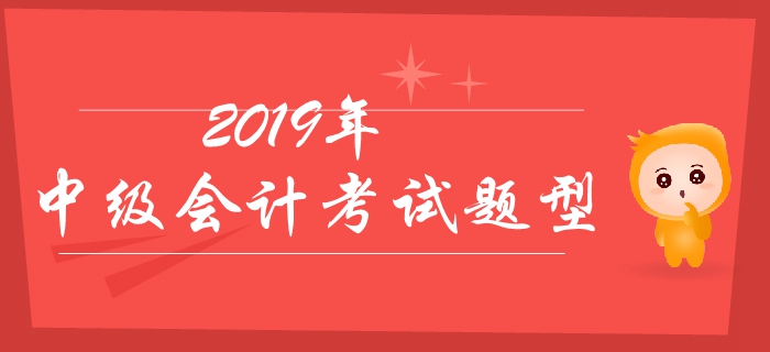 2019年中級會計考試題型有哪些？分值如何？有哪些答題技巧？