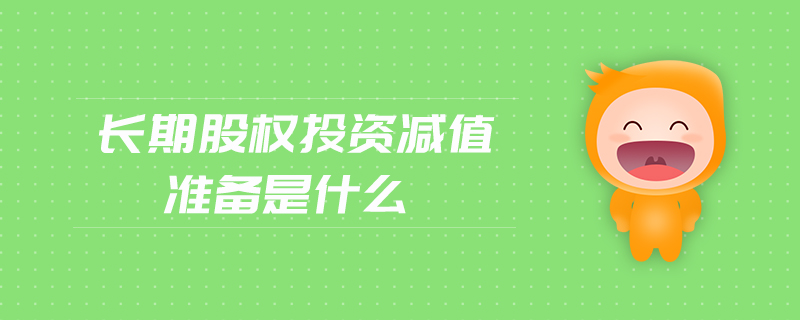 長期股權投資減值準備是什么 長期股權投資減值準備是什么