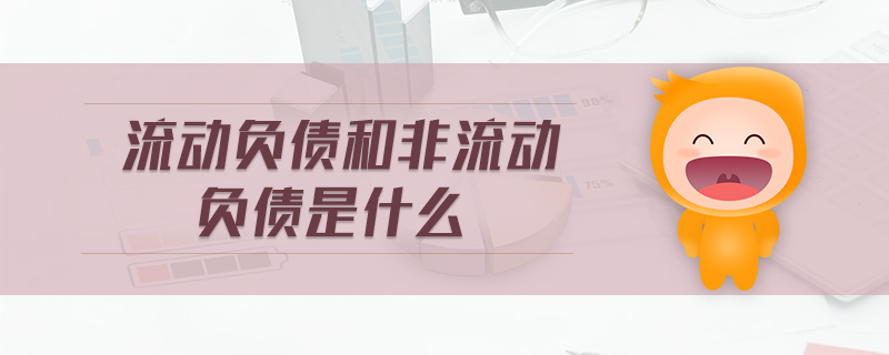 流動負債和非流動負債是什么 流動負債和非流動負債是什么