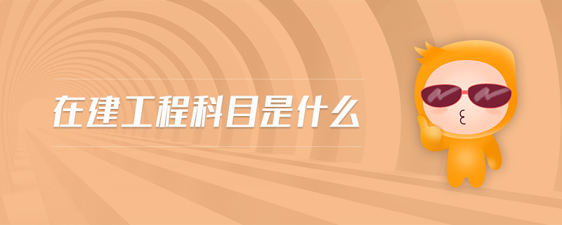 在建工程科目是什么 在建工程科目是什么