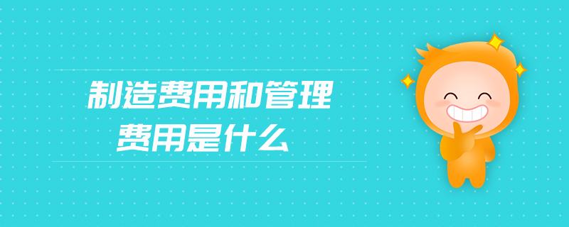 制造費用和管理費用是什么