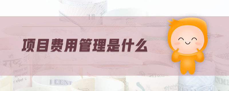 項目費用管理是什么 項目費用管理是什么