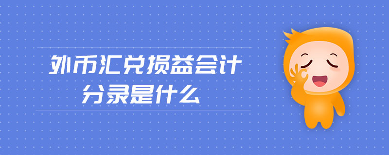 外幣匯兌損益會(huì)計(jì)分錄是什么 外幣匯兌損益會(huì)計(jì)分錄是什么