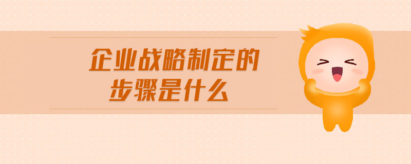 企業(yè)戰(zhàn)略制定的步驟是什么