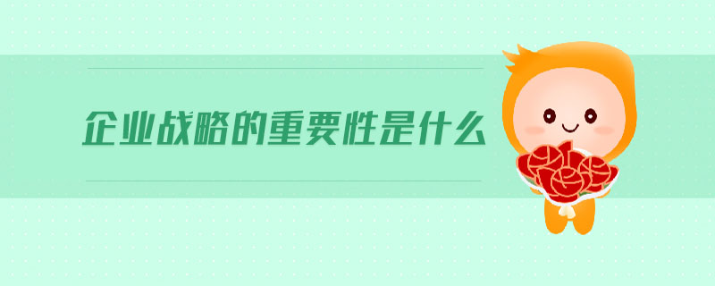 企業(yè)戰(zhàn)略的重要性是什么