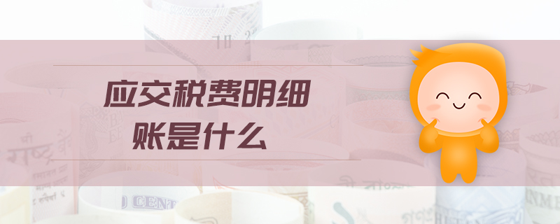 應(yīng)交稅費(fèi)明細(xì)賬是什么 應(yīng)交稅費(fèi)明細(xì)賬是什么