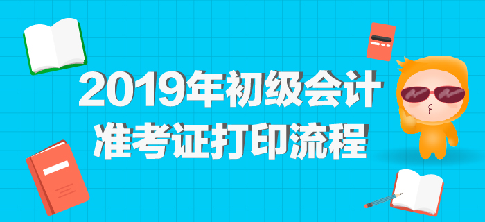 2019年初級(jí)會(huì)計(jì)準(zhǔn)考證打印網(wǎng)址公布，最全打印流程整理！