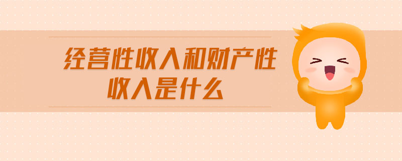 經(jīng)營(yíng)性收入和財(cái)產(chǎn)性收入是什么