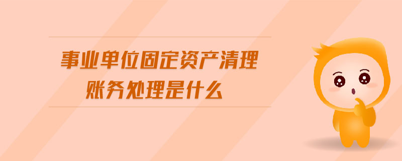 事業(yè)單位固定資產(chǎn)清理賬務(wù)處理是什么 事業(yè)單位固定資產(chǎn)清理賬務(wù)處理是什么