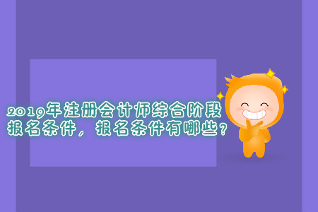 2019年注冊會計師綜合階段報名條件，報名條件有哪些？