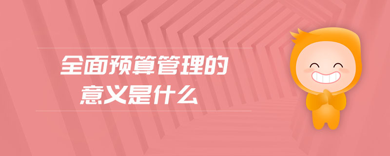 全面預算管理的意義是什么