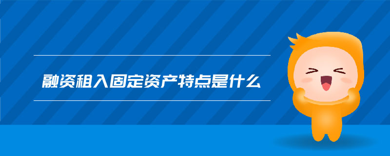 融資租入固定資產特點是什么 融資租入固定資產特點是什么