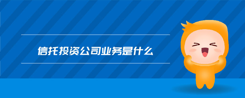 信托投資公司業(yè)務(wù)是什么