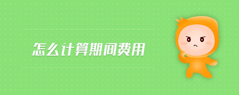 怎么計(jì)算期間費(fèi)用 怎么計(jì)算期間費(fèi)用
