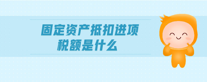 固定資產(chǎn)抵扣進(jìn)項(xiàng)稅額是什么