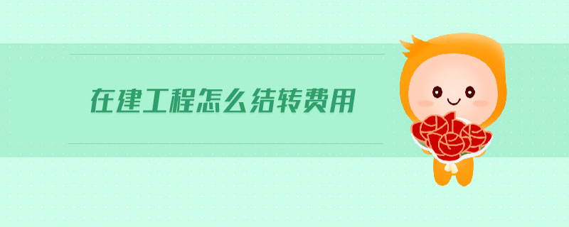在建工程怎么結(jié)轉(zhuǎn)費用 在建工程怎么結(jié)轉(zhuǎn)費用