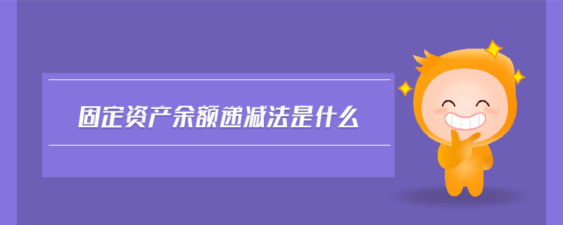 固定資產(chǎn)余額遞減法是什么 固定資產(chǎn)余額遞減法是什么