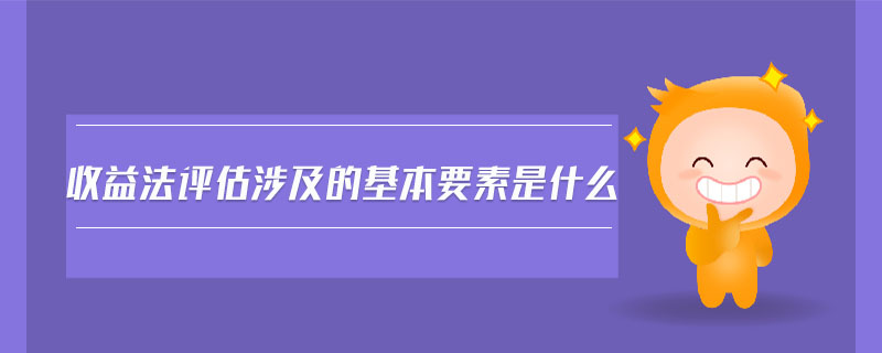 收益法評估涉及的基本要素是什么