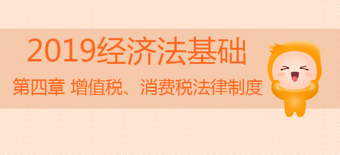 2019年初級會計《經(jīng)濟法基礎(chǔ)》沖刺：第四章增值稅、消費稅法律制度