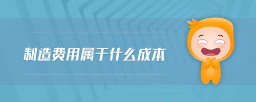 制造費(fèi)用屬于什么成本 制造費(fèi)用屬于什么成本