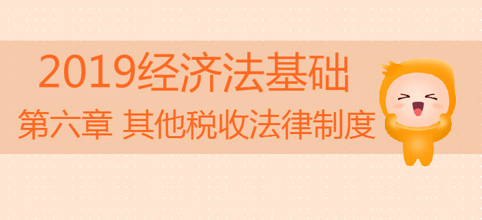 2019年初級(jí)會(huì)計(jì)《經(jīng)濟(jì)法基礎(chǔ)》沖刺備考：第六章其他稅收法律制度