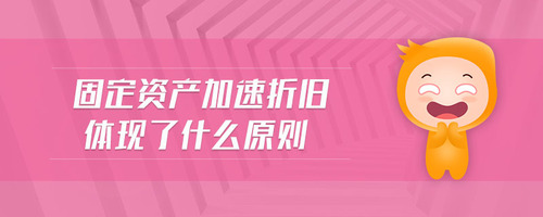 固定資產(chǎn)加速折舊體現(xiàn)了什么原則 固定資產(chǎn)加速折舊體現(xiàn)了什么原則