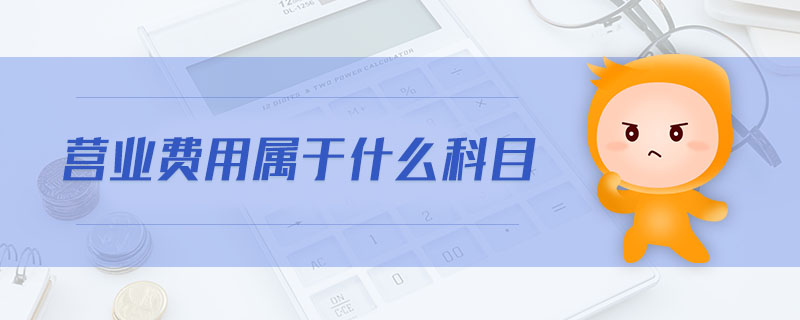 營業(yè)費用屬于什么科目 營業(yè)費用屬于什么科目