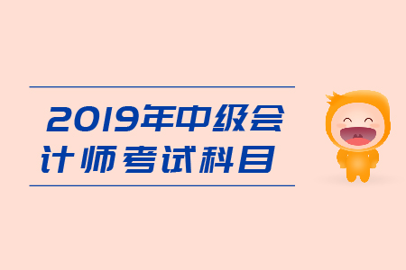 2019年中級(jí)會(huì)計(jì)考試科目都有什么？快來(lái)看這里！