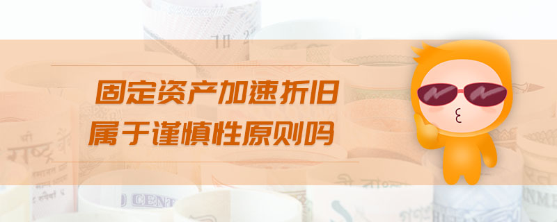 固定資產(chǎn)加速折舊屬于謹(jǐn)慎性原則嗎 固定資產(chǎn)加速折舊屬于謹(jǐn)慎性原則嗎