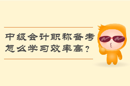 2019年中級會計職稱備考，怎么學(xué)習(xí)效率高？