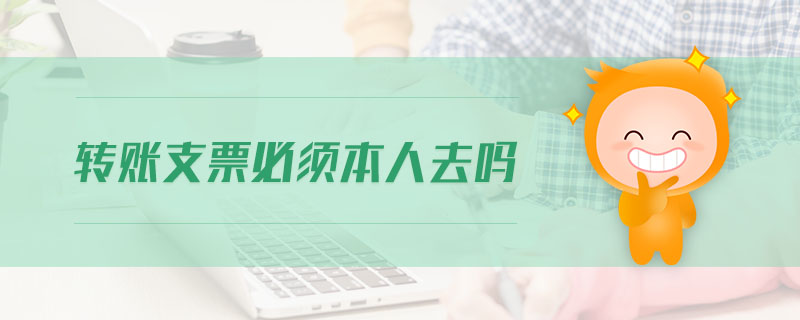 轉賬支票必須本人去嗎 轉賬支票必須本人去嗎