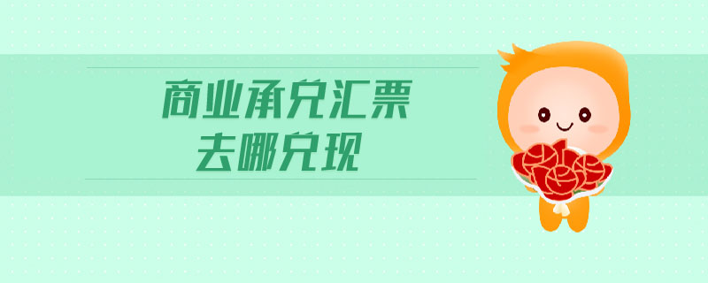 商業(yè)承兌匯票去哪兌現(xiàn) 商業(yè)承兌匯票去哪兌現(xiàn)