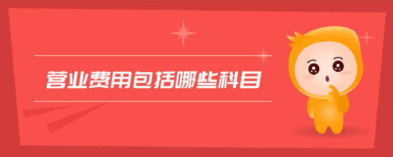 營業(yè)費用包括哪些科目 營業(yè)費用包括哪些科目