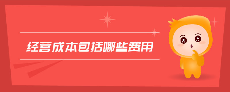 經(jīng)營(yíng)成本包括哪些費(fèi)用 經(jīng)營(yíng)成本包括哪些費(fèi)用