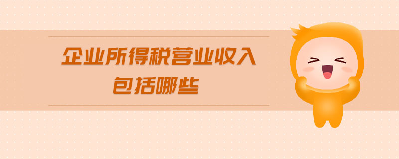 企業(yè)所得稅營業(yè)收入包括哪些