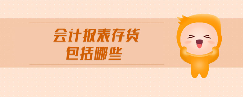 會(huì)計(jì)報(bào)表存貨包括哪些