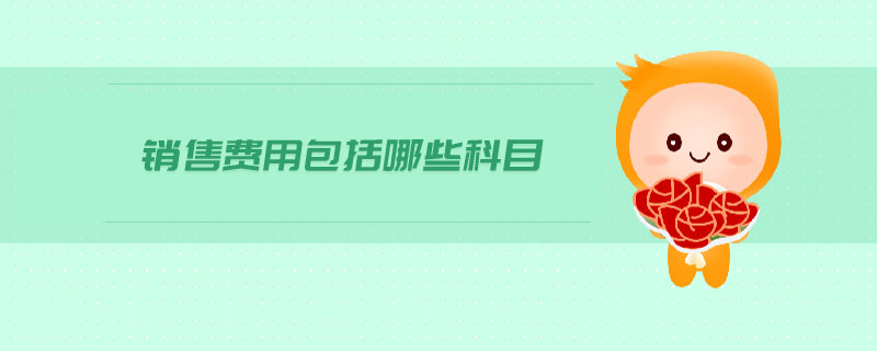 銷售費(fèi)用包括哪些科目 銷售費(fèi)用包括哪些科目