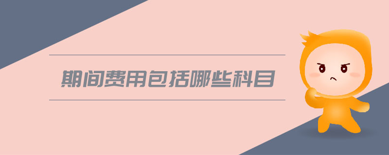 期間費(fèi)用包括哪些科目 期間費(fèi)用包括哪些科目
