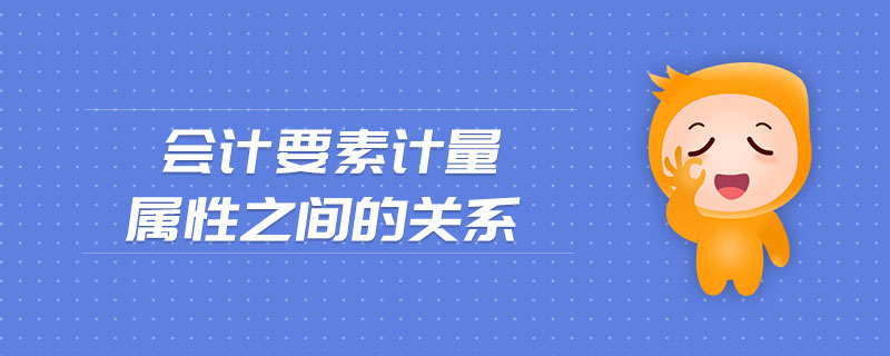 會計(jì)要素計(jì)量屬性之間的關(guān)系