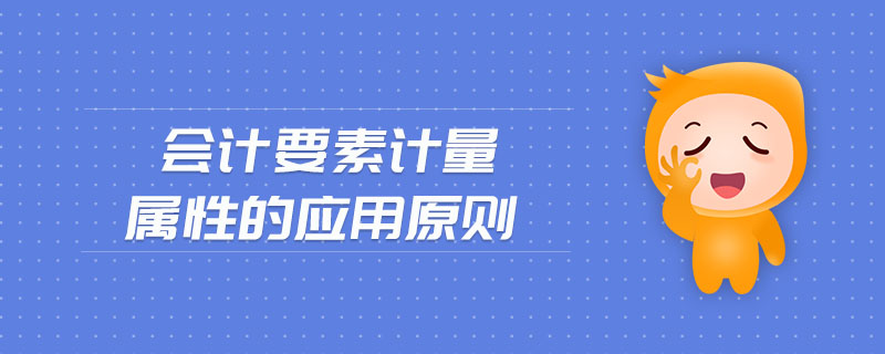 會(huì)計(jì)要素計(jì)量屬性的應(yīng)用原則