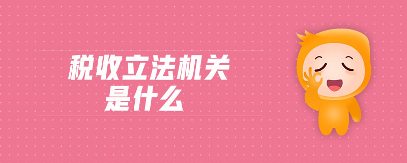 稅收立法機(jī)關(guān)是什么