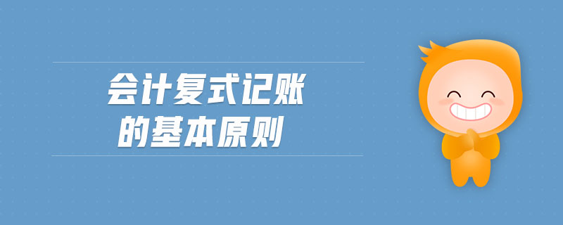 會(huì)計(jì)復(fù)式記賬的基本原則 會(huì)計(jì)復(fù)式記賬的基本原則