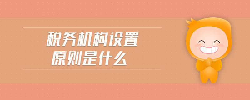 稅務(wù)機(jī)構(gòu)設(shè)置原則是什么 稅務(wù)機(jī)構(gòu)設(shè)置原則是什么