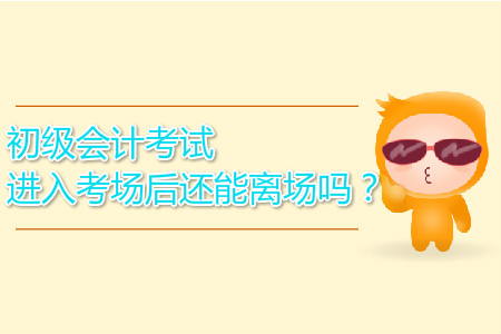 2019年初級會計(jì)考試進(jìn)入考場后還能離場嗎？