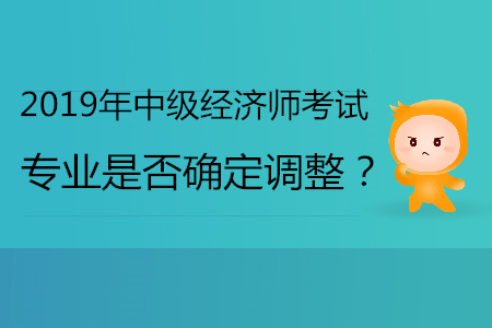 2019年中級經濟師專業(yè)是否確定會調整？