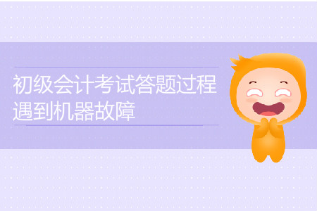 2019年初級(jí)會(huì)計(jì)考試答題過程遇到機(jī)器故障怎么辦？