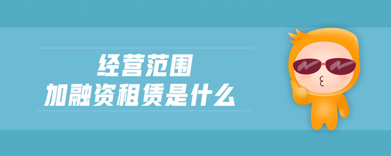 經(jīng)營(yíng)范圍加融資租賃是什么