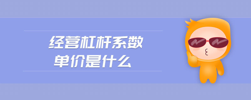 經(jīng)營杠桿系數(shù)單價是什么 經(jīng)營杠桿系數(shù)單價是什么