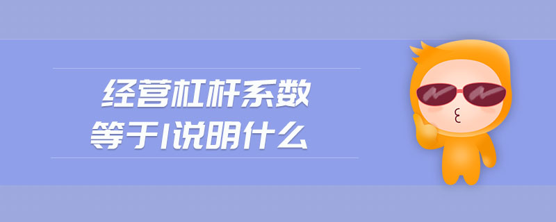 經(jīng)營杠桿系數(shù)等于1說明什么 經(jīng)營杠桿系數(shù)等于1說明什么