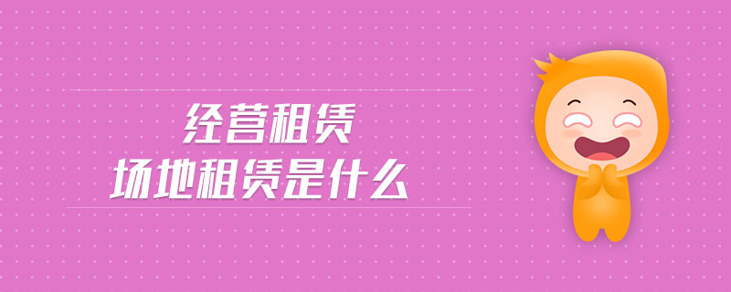 經(jīng)營租賃場地租賃是什么